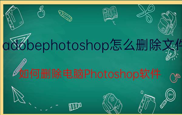 adobephotoshop怎么删除文件 如何删除电脑Photoshop软件？